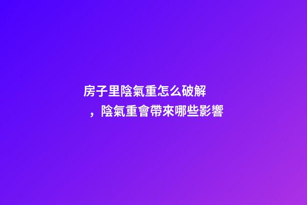 房子里陰氣重怎么破解，陰氣重會帶來哪些影響